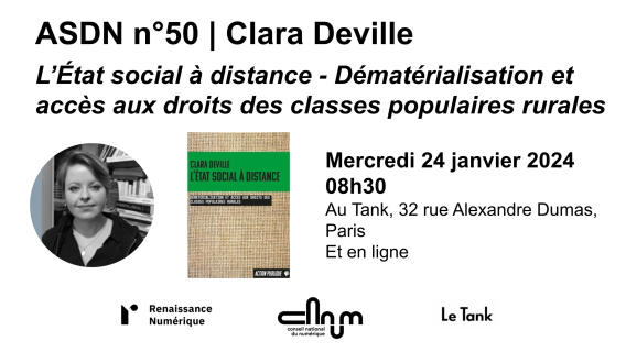 Vignette de la rencontre, sur laquelle on peut lire : ASDN n°50 - Clara Deville. L’État social à distance - dématérialisation et accès aux droits des classes populaires rurales. Mercredi 24 janvier à 08h30. Au Tank, 32 rue Alexandre Dumas, Paris, et en ligne. Une rencontre organisée par Renaissance Numérique et le Conseil national du numérique, en partenariat avec Le Tank. On peut y voir une photo de Clara Deville ainsi que la couverture de l’ouvrage L’État social à distance. 