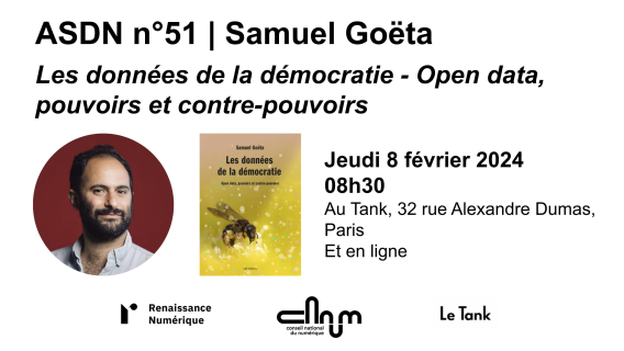 Vignette de la rencontre, sur laquelle on peut lire : ASDN n°51 - Samuel Goëta. Les données de la démocratie - Open data, pouvoirs et contre-pouvoirs. Jeudi 8 février à 08h30. Au Tank, 32 rue Alexandre Dumas, Paris, et en ligne. Une rencontre organisée par Renaissance Numérique et le Conseil national du numérique, en partenariat avec Le Tank. On peut y voir une photo de Samuel Goëta ainsi que la couverture de l’ouvrage Les données de la démocratie